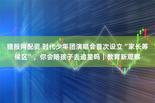 猎股网配资 时代少年团演唱会首次设立“家长等候区”，你会陪孩子去追星吗｜教育新观察