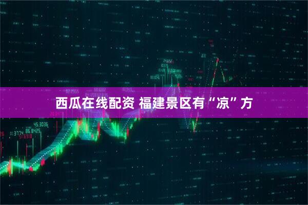 西瓜在线配资 福建景区有“凉”方