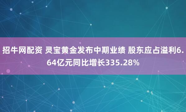 招牛网配资 灵宝黄金发布中期业绩 股东应占溢利6.64亿元同比增长335.28%