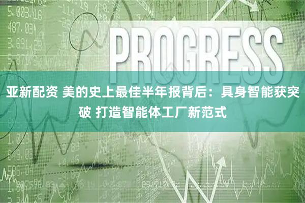 亚新配资 美的史上最佳半年报背后：具身智能获突破 打造智能体工厂新范式