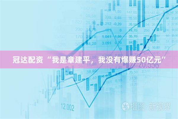冠达配资 “我是章建平，我没有爆赚50亿元”