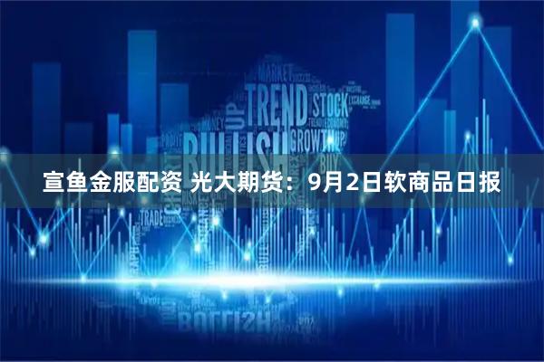 宣鱼金服配资 光大期货：9月2日软商品日报