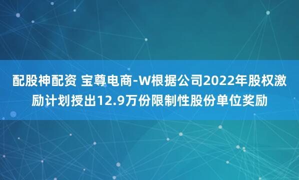 配股神配资 宝尊电商-W根据公司2022年股权激励计划授出12.9万份限制性股份单位奖励