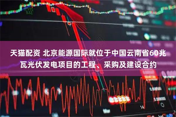 天猫配资 北京能源国际就位于中国云南省60兆瓦光伏发电项目的工程、采购及建设合约