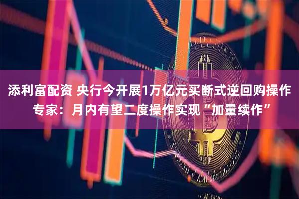 添利富配资 央行今开展1万亿元买断式逆回购操作 专家：月内有望二度操作实现“加量续作”