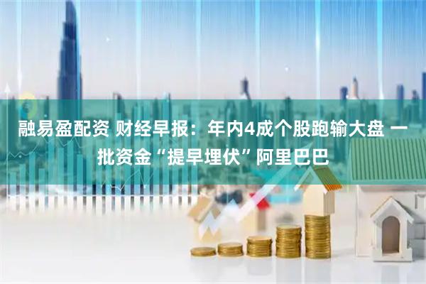 融易盈配资 财经早报：年内4成个股跑输大盘 一批资金“提早埋伏”阿里巴巴