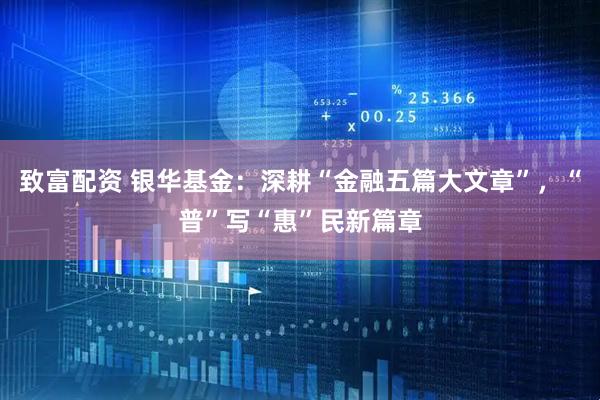 致富配资 银华基金：深耕“金融五篇大文章”，“普”写“惠”民新篇章