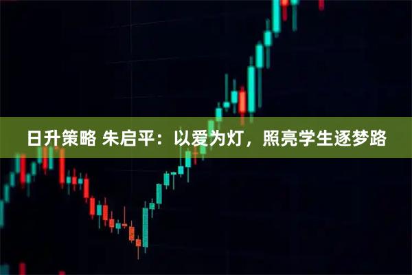 日升策略 朱启平：以爱为灯，照亮学生逐梦路