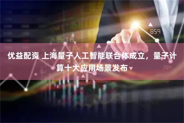 优益配资 上海量子人工智能联合体成立，量子计算十大应用场景发布