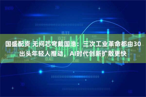 国盛配资 无问芯穹戴国浩：三次工业革命都由30出头年轻人推动，AI时代创新扩散更快