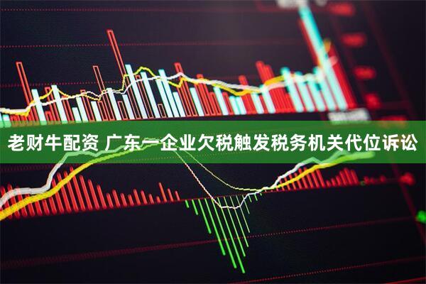 老财牛配资 广东一企业欠税触发税务机关代位诉讼