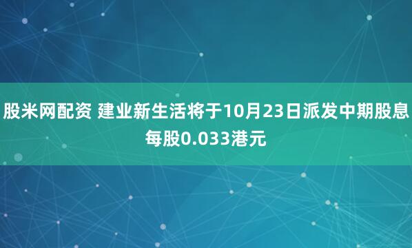 股米网配资 建业新生活将于10月23日派发中期股息每股0.033港元
