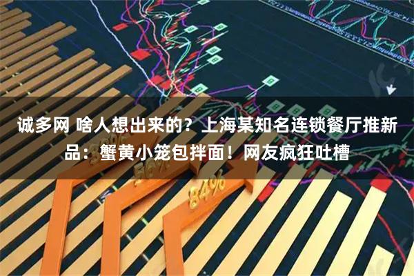 诚多网 啥人想出来的？上海某知名连锁餐厅推新品：蟹黄小笼包拌面！网友疯狂吐槽