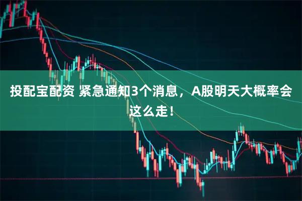 投配宝配资 紧急通知3个消息，A股明天大概率会这么走！