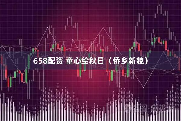 658配资 童心绘秋日（侨乡新貌）