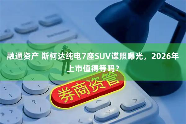融通资产 斯柯达纯电7座SUV谍照曝光，2026年上市值得等吗？