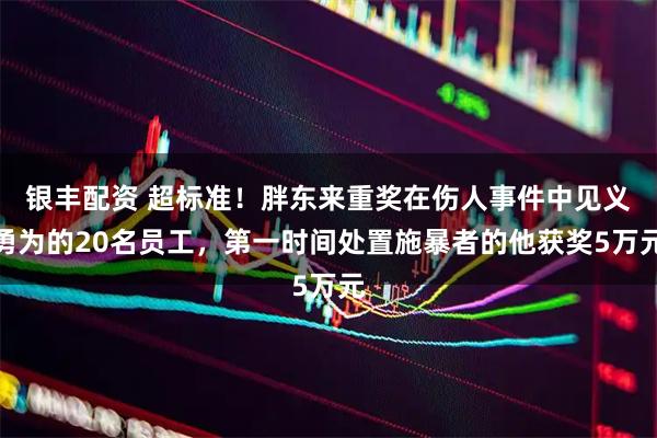 银丰配资 超标准！胖东来重奖在伤人事件中见义勇为的20名员工，第一时间处置施暴者的他获奖5万元