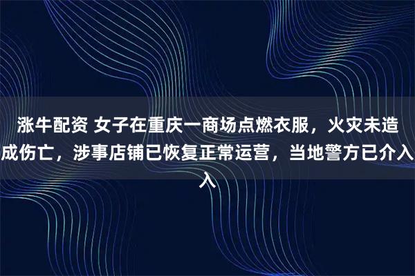 涨牛配资 女子在重庆一商场点燃衣服，火灾未造成伤亡，涉事店铺已恢复正常运营，当地警方已介入