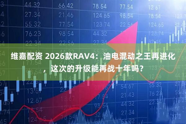 维嘉配资 2026款RAV4：油电混动之王再进化，这次的升级能再战十年吗？