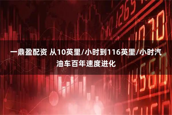 一鼎盈配资 从10英里/小时到116英里/小时汽油车百年速度进化