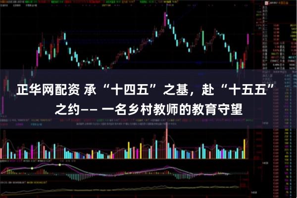 正华网配资 承 “十四五” 之基，赴 “十五五” 之约—— 一名乡村教师的教育守望