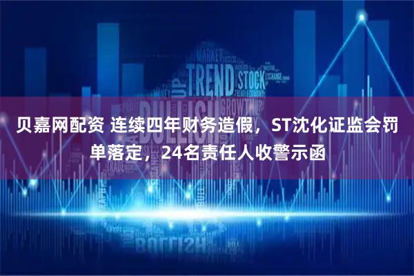 贝嘉网配资 连续四年财务造假，ST沈化证监会罚单落定，24名责任人收警示函