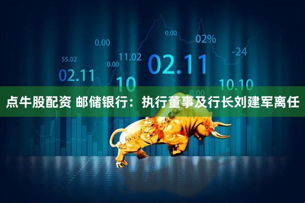 点牛股配资 邮储银行：执行董事及行长刘建军离任