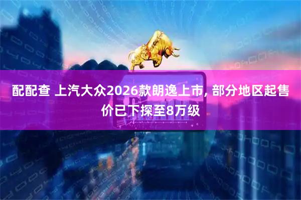 配配查 上汽大众2026款朗逸上市, 部分地区起售价已下探至8万级