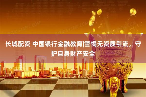 长城配资 中国银行金融教育|警惕无资质引流，守护自身财产安全