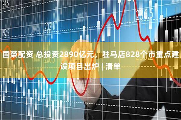 国榮配资 总投资2890亿元，驻马店828个市重点建设项目出炉 | 清单