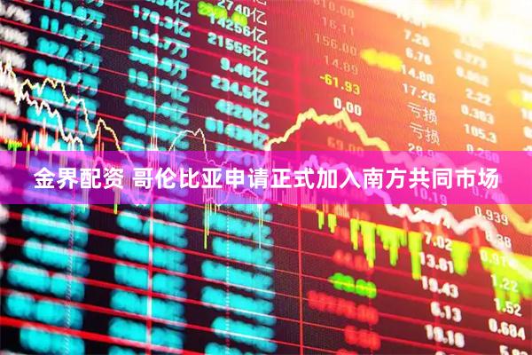 金界配资 哥伦比亚申请正式加入南方共同市场