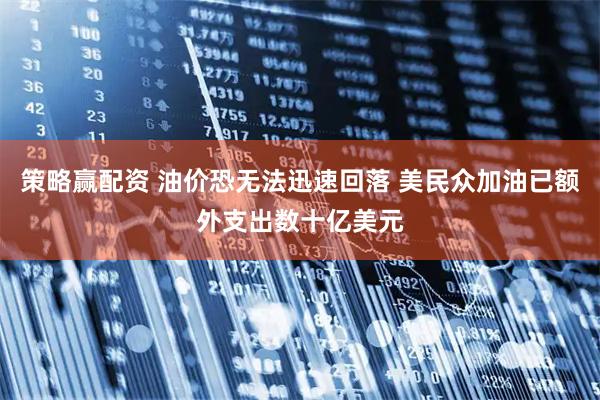 策略赢配资 油价恐无法迅速回落 美民众加油已额外支出数十亿美元