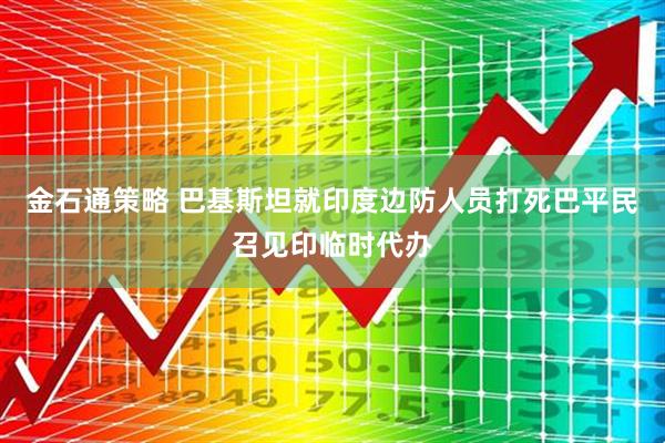金石通策略 巴基斯坦就印度边防人员打死巴平民召见印临时代办
